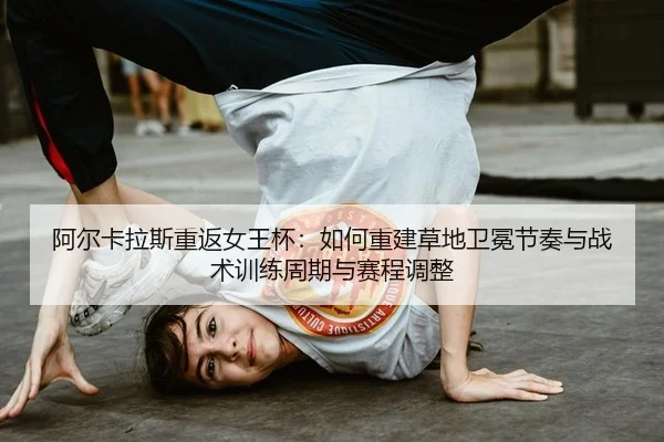 阿尔卡拉斯重返女王杯：如何重建草地卫冕节奏与战术训练周期与赛程调整