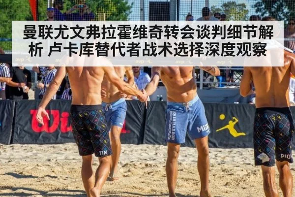 曼联尤文弗拉霍维奇转会谈判细节解析 卢卡库替代者战术选择深度观察