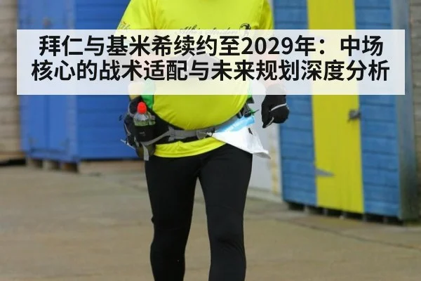 拜仁与基米希续约至2029年:中场核心的战术适配与未来规划深度分析