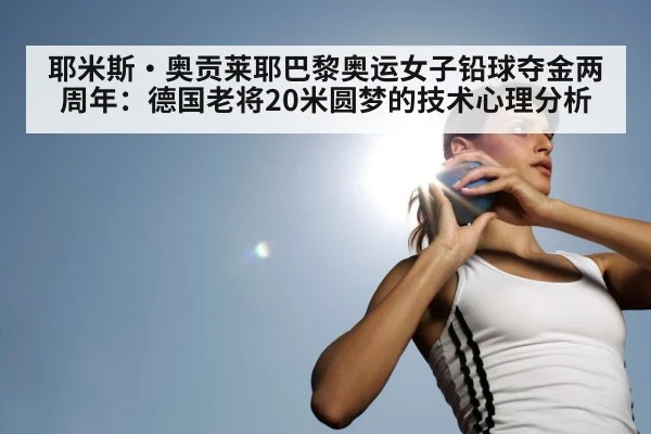 耶米斯·奥贡莱耶巴黎奥运女子铅球夺金两周年：德国老将20米圆梦的技术心理分析